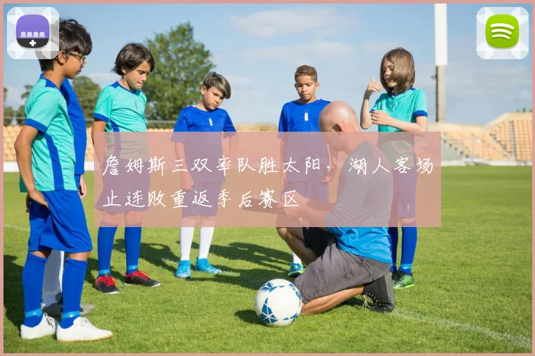 詹姆斯三双率队胜太阳,湖人客场止连败重返季后赛区