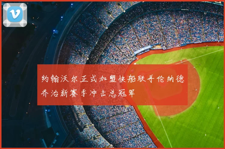 约翰沃尔正式加盟快船联手伦纳德乔治新赛季冲击总冠军