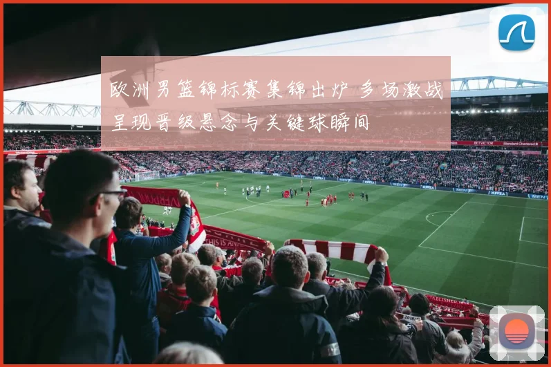 欧洲男篮锦标赛集锦出炉 多场激战呈现晋级悬念与关键球瞬间