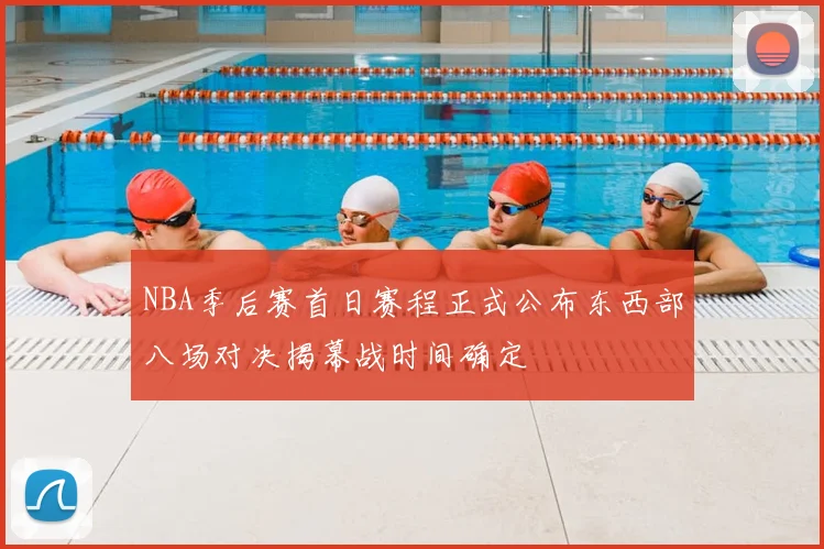 NBA季后赛首日赛程正式公布东西部八场对决揭幕战时间确定