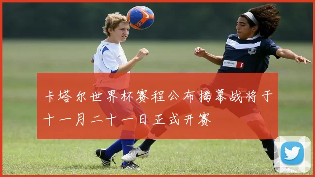 卡塔尔世界杯赛程公布揭幕战将于十一月二十一日正式开赛