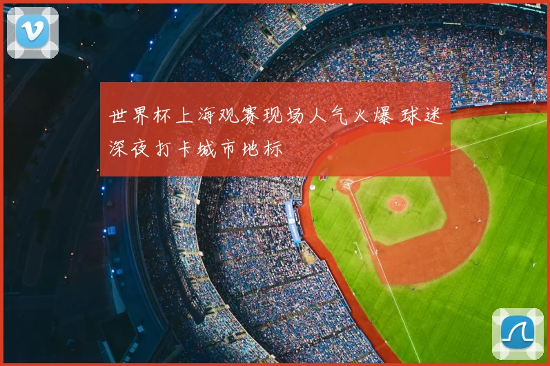 世界杯上海观赛现场人气火爆 球迷深夜打卡城市地标