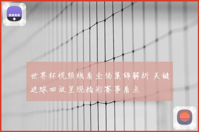 世界杯视频线看全场集锦解析 关键进球回放呈现精彩赛事看点