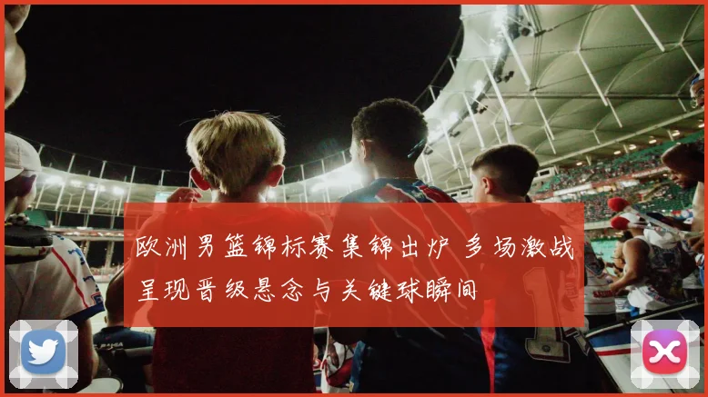 欧洲男篮锦标赛集锦出炉 多场激战呈现晋级悬念与关键球瞬间