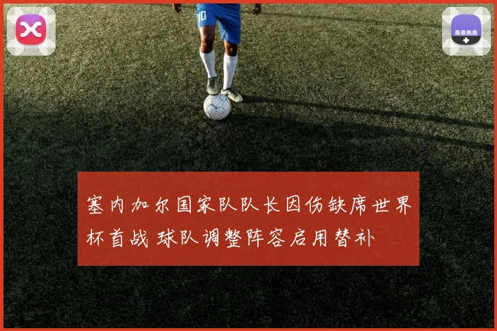 塞内加尔国家队队长因伤缺席世界杯首战 球队调整阵容启用替补