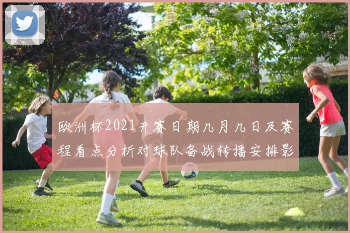 欧洲杯2021开赛日期几月几日及赛程看点分析对球队备战转播安排影响