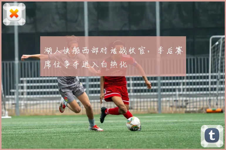 湖人快船西部对话战收官,季后赛席位争夺进入白热化