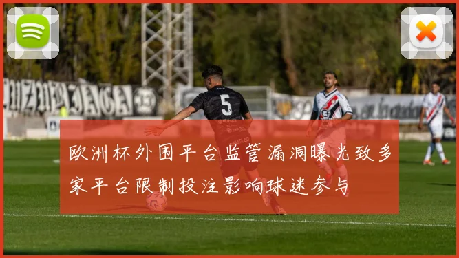 欧洲杯外围平台监管漏洞曝光致多家平台限制投注影响球迷参与