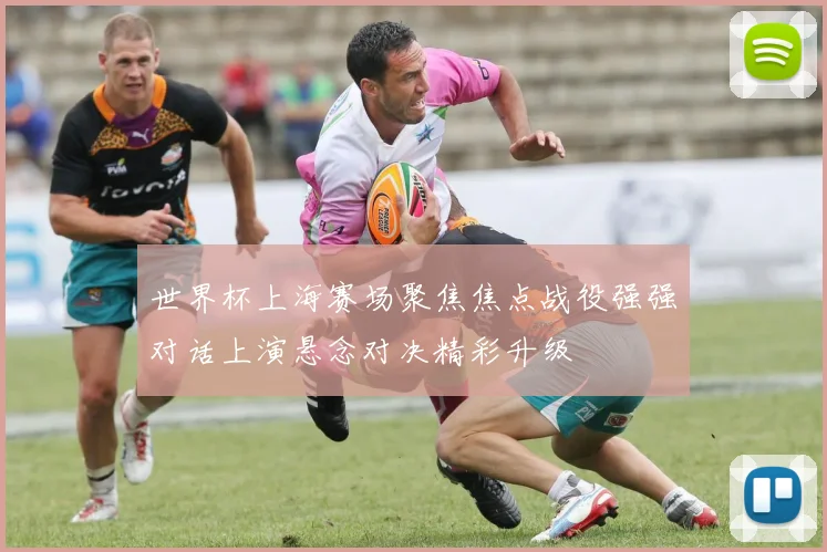 世界杯上海赛场聚焦焦点战役强强对话上演悬念对决精彩升级