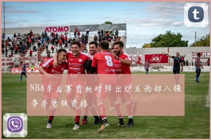 NBA季后赛首轮对阵出炉东西部八强争夺晋级资格