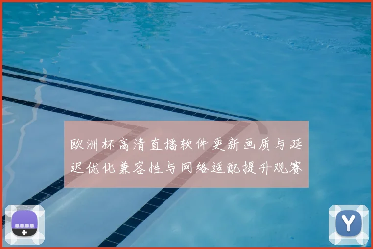 欧洲杯高清直播软件更新画质与延迟优化兼容性与网络适配提升观赛稳定性
