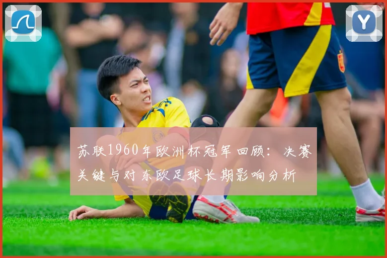 苏联1960年欧洲杯冠军回顾：决赛关键与对东欧足球长期影响分析