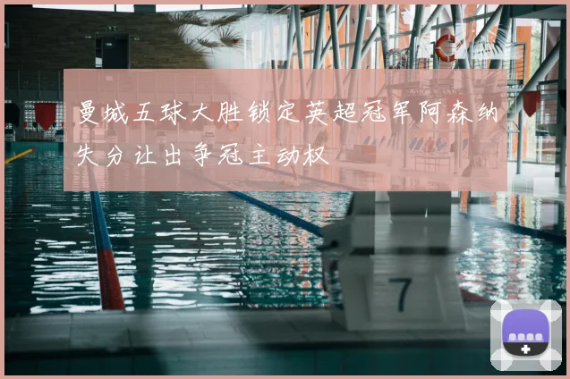 曼城五球大胜锁定英超冠军阿森纳失分让出争冠主动权