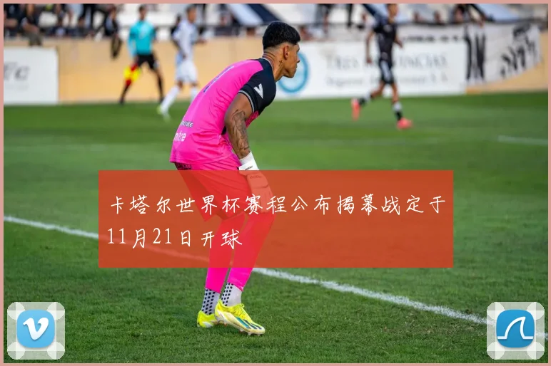 卡塔尔世界杯赛程公布揭幕战定于11月21日开球