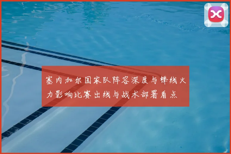 塞内加尔国家队阵容深度与锋线火力影响比赛出线与战术部署看点