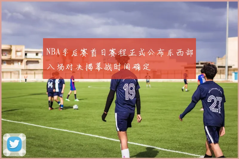 NBA季后赛首日赛程正式公布东西部八场对决揭幕战时间确定