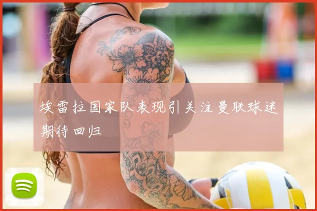 埃雷拉国家队表现引关注曼联球迷期待回归