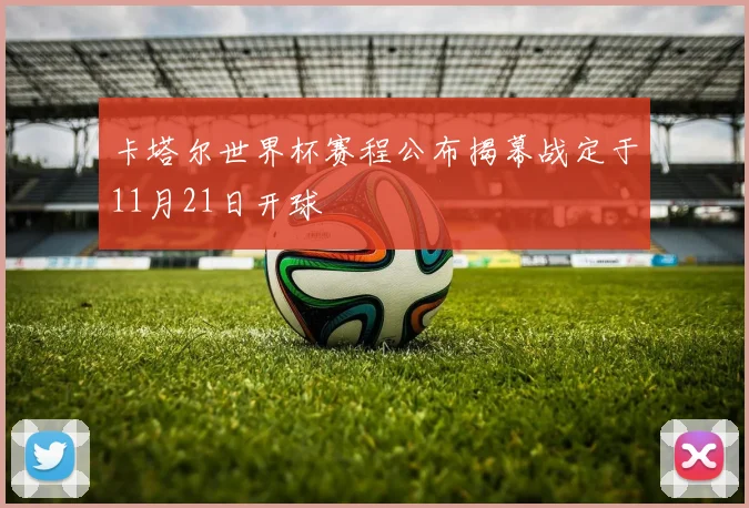 卡塔尔世界杯赛程公布揭幕战定于11月21日开球