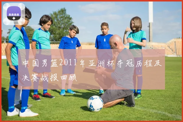 中国男篮2011年亚洲杯夺冠历程及决赛战报回顾