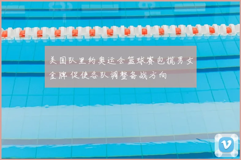 美国队里约奥运会篮球赛包揽男女金牌 促使各队调整备战方向