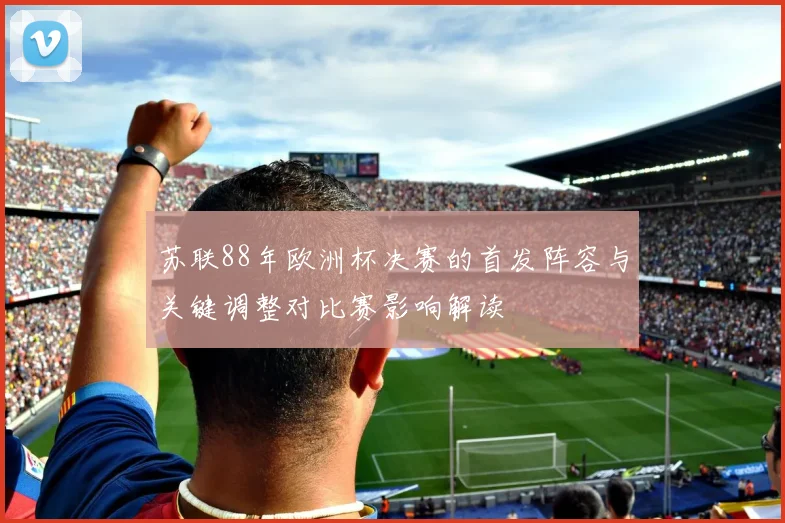 苏联88年欧洲杯决赛的首发阵容与关键调整对比赛影响解读