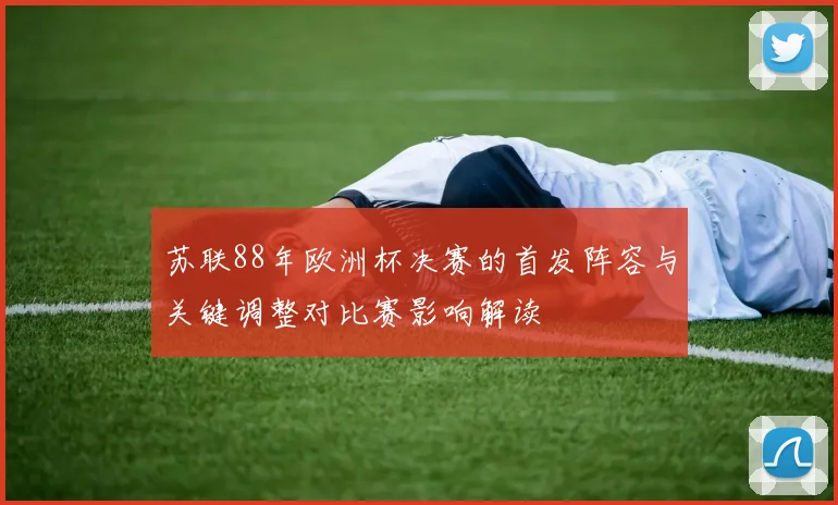苏联88年欧洲杯决赛的首发阵容与关键调整对比赛影响解读