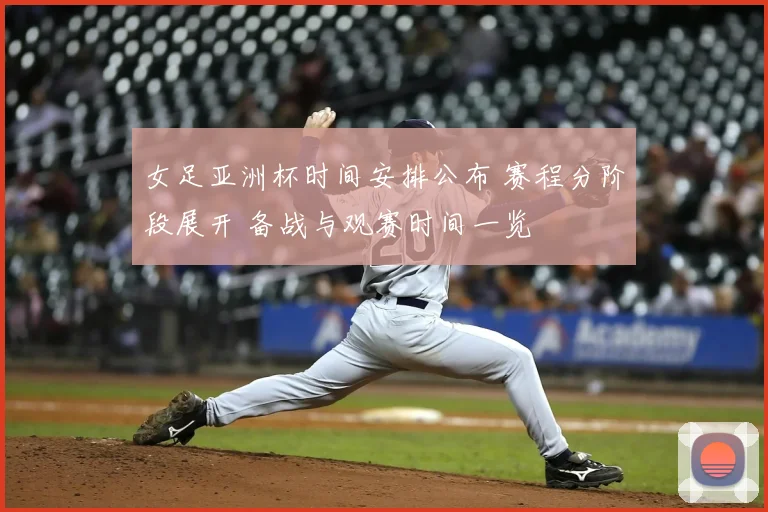 女足亚洲杯时间安排公布 赛程分阶段展开 备战与观赛时间一览