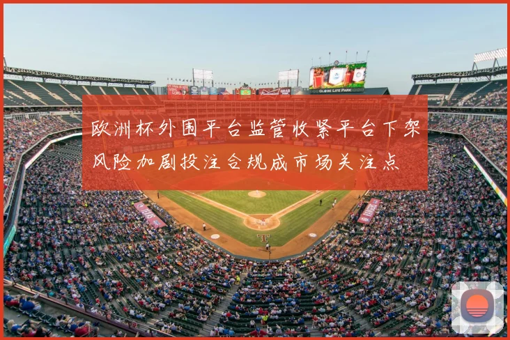 欧洲杯外围平台监管收紧平台下架风险加剧投注合规成市场关注点