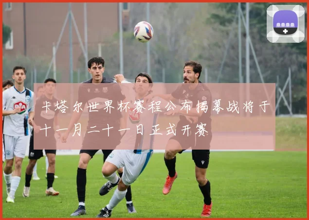 卡塔尔世界杯赛程公布揭幕战将于十一月二十一日正式开赛