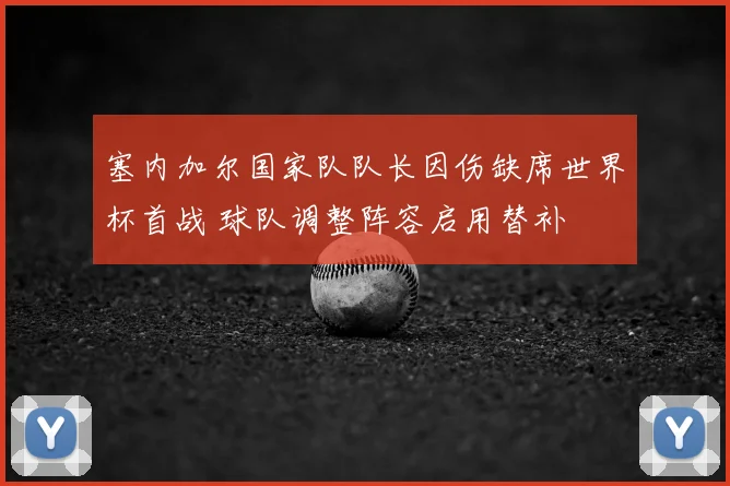 塞内加尔国家队队长因伤缺席世界杯首战 球队调整阵容启用替补