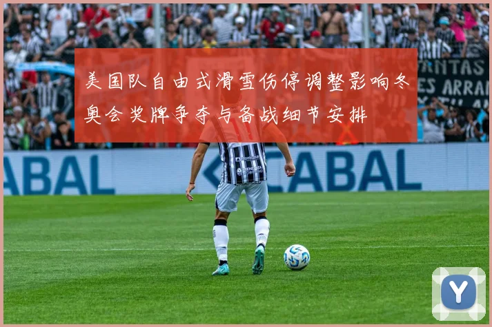 美国队自由式滑雪伤停调整影响冬奥会奖牌争夺与备战细节安排