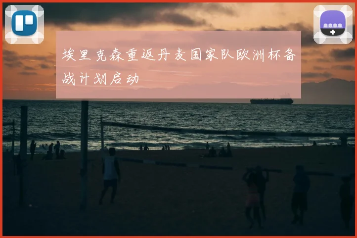 埃里克森重返丹麦国家队欧洲杯备战计划启动