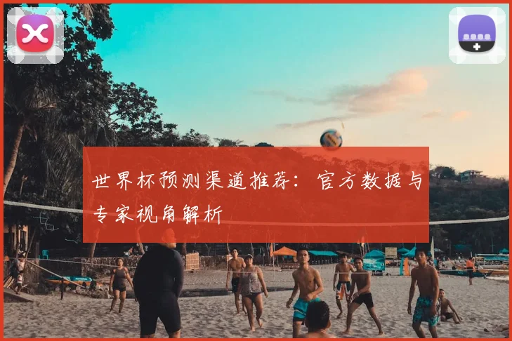 世界杯预测渠道推荐:官方数据与专家视角解析