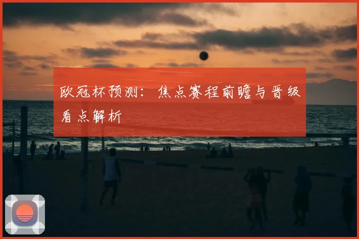 欧冠杯预测：焦点赛程前瞻与晋级看点解析