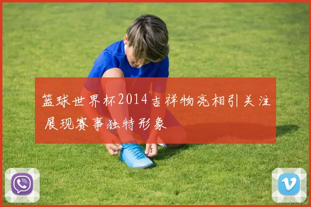 篮球世界杯2014吉祥物亮相引关注 展现赛事独特形象