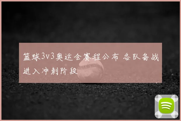 篮球3v3奥运会赛程公布 各队备战进入冲刺阶段