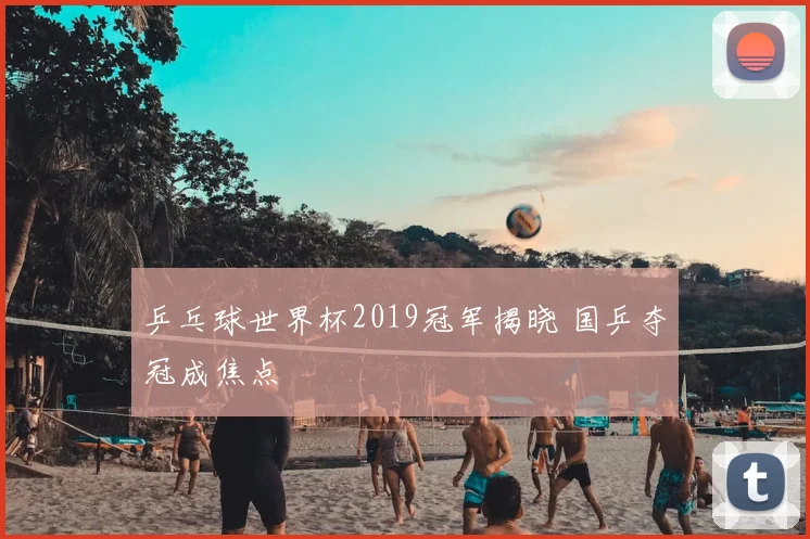 乒乓球世界杯2019冠军揭晓 国乒夺冠成焦点