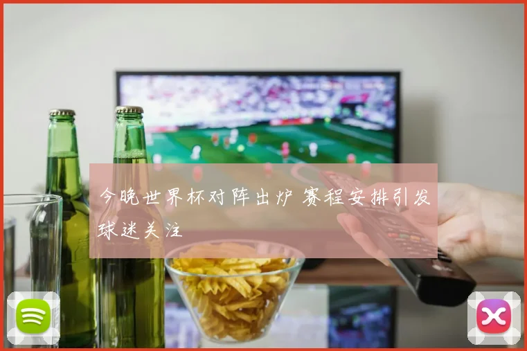 今晚世界杯对阵出炉 赛程安排引发球迷关注