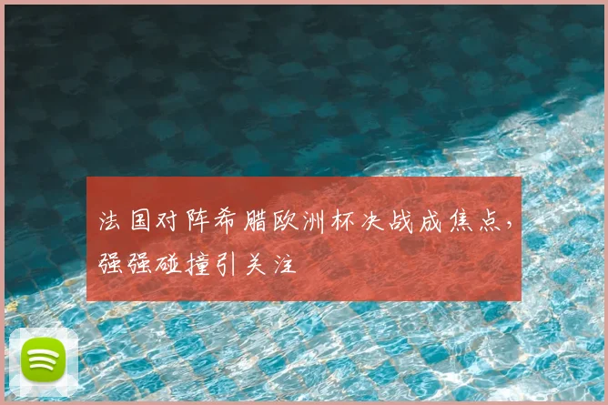 法国对阵希腊欧洲杯决战成焦点,强强碰撞引关注